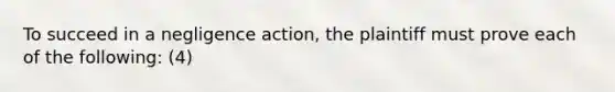 To succeed in a negligence action, the plaintiff must prove each of the following: (4)