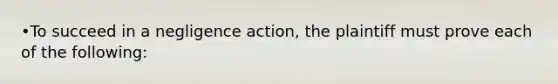 •To succeed in a negligence action, the plaintiff must prove each of the following: