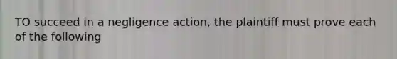TO succeed in a negligence action, the plaintiff must prove each of the following