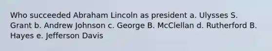 Who succeeded <a href='https://www.questionai.com/knowledge/kdhEeg3XpP-abraham-lincoln' class='anchor-knowledge'>abraham lincoln</a> as president a. Ulysses S. Grant b. Andrew Johnson c. George B. McClellan d. Rutherford B. Hayes e. Jefferson Davis