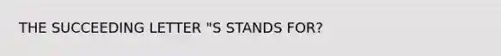 THE SUCCEEDING LETTER "S STANDS FOR?