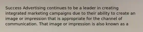 Success Advertising continues to be a leader in creating integrated marketing campaigns due to their ability to create an image or impression that is appropriate for the channel of communication. That image or impression is also known as a