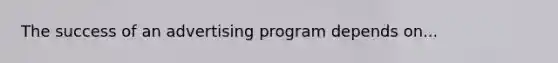 The success of an advertising program depends on...