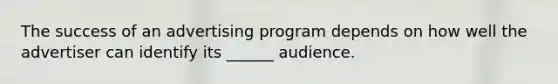 The success of an advertising program depends on how well the advertiser can identify its ______ audience.