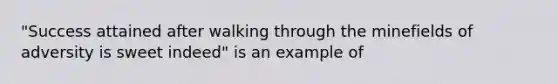 "Success attained after walking through the minefields of adversity is sweet indeed" is an example of