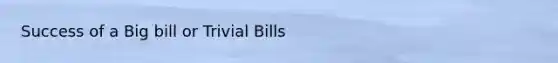 Success of a Big bill or Trivial Bills