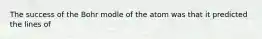 The success of the Bohr modle of the atom was that it predicted the lines of