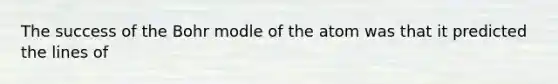 The success of the Bohr modle of the atom was that it predicted the lines of