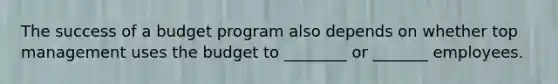 The success of a budget program also depends on whether top management uses the budget to ________ or _______ employees.