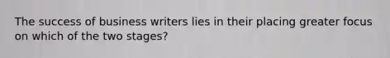 The success of business writers lies in their placing greater focus on which of the two stages?