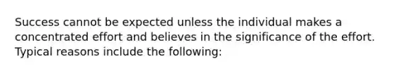 Success cannot be expected unless the individual makes a concentrated effort and believes in the significance of the effort. Typical reasons include the following: