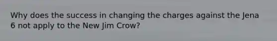 Why does the success in changing the charges against the Jena 6 not apply to the New Jim Crow?