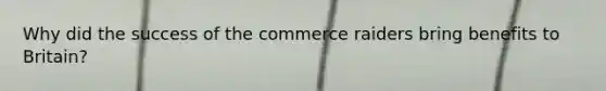 Why did the success of the commerce raiders bring benefits to Britain?