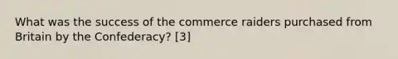 What was the success of the commerce raiders purchased from Britain by the Confederacy? [3]