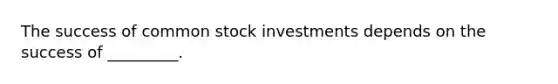 The success of common stock investments depends on the success of _________.