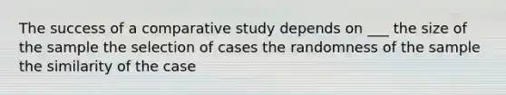 The success of a comparative study depends on ___ the size of the sample the selection of cases the randomness of the sample the similarity of the case