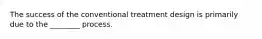 The success of the conventional treatment design is primarily due to the ________ process.