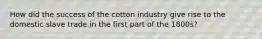 How did the success of the cotton industry give rise to the domestic slave trade in the first part of the 1800s?