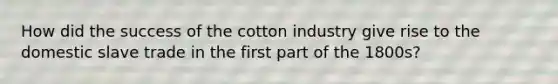 How did the success of the cotton industry give rise to the domestic slave trade in the first part of the 1800s?