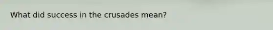 What did success in the crusades mean?