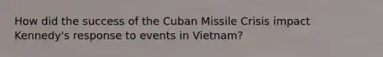 How did the success of the Cuban Missile Crisis impact Kennedy's response to events in Vietnam?