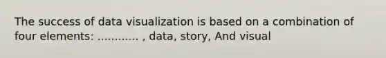 The success of data visualization is based on a combination of four elements: ............ , data, story, And visual