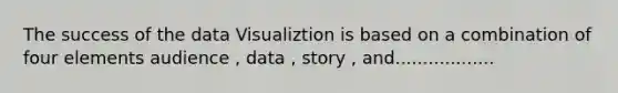 The success of the data Visualiztion is based on a combination of four elements audience , data , story , and..................