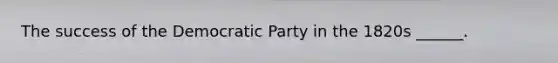 The success of the Democratic Party in the 1820s ______.