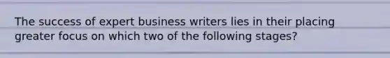 The success of expert business writers lies in their placing greater focus on which two of the following stages?