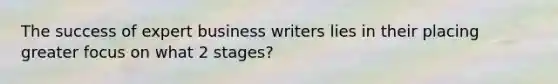 The success of expert business writers lies in their placing greater focus on what 2 stages?