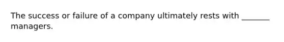 The success or failure of a company ultimately rests with _______ managers.