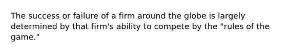 The success or failure of a firm around the globe is largely determined by that firm's ability to compete by the "rules of the game."