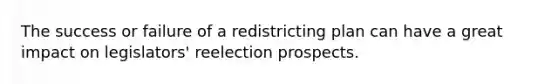 The success or failure of a redistricting plan can have a great impact on legislators' reelection prospects.