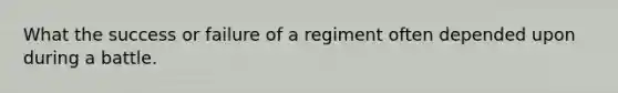 What the success or failure of a regiment often depended upon during a battle.