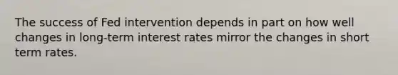 The success of Fed intervention depends in part on how well changes in long-term interest rates mirror the changes in short term rates.