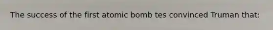 The success of the first atomic bomb tes convinced Truman that: