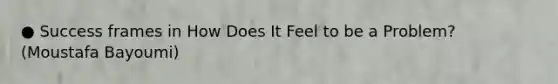 ● Success frames in How Does It Feel to be a Problem? (Moustafa Bayoumi)