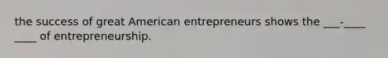 the success of great American entrepreneurs shows the ___-____ ____ of entrepreneurship.