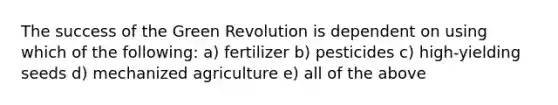 The success of the Green Revolution is dependent on using which of the following: a) fertilizer b) pesticides c) high-yielding seeds d) mechanized agriculture e) all of the above