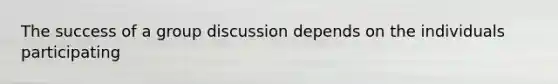 The success of a group discussion depends on the individuals participating