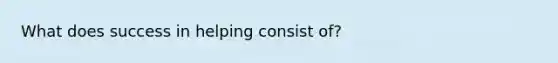 What does success in helping consist of?