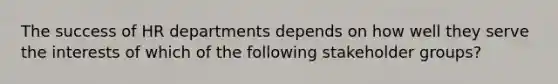 The success of HR departments depends on how well they serve the interests of which of the following stakeholder groups?