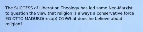 The SUCCESS of Liberation Theology has led some Neo-Marxist to question the view that religion is always a conservative force EG OTTO MADURO(recap) Q1)What does he believe about religion?