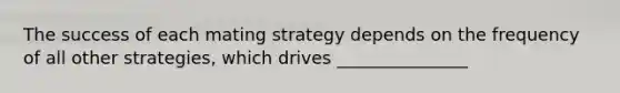 The success of each mating strategy depends on the frequency of all other strategies, which drives _______________