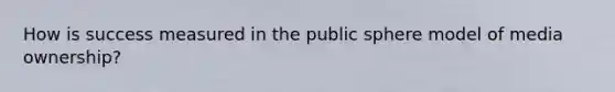 How is success measured in the public sphere model of media ownership?