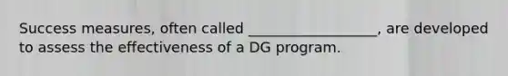 Success measures, often called __________________, are developed to assess the effectiveness of a DG program.