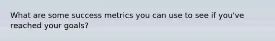 What are some success metrics you can use to see if you've reached your goals?