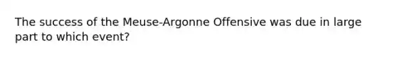 The success of the Meuse-Argonne Offensive was due in large part to which event?