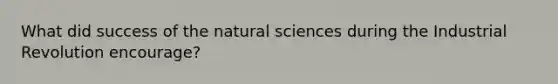 What did success of the natural sciences during the Industrial Revolution encourage?