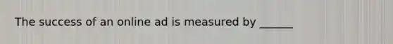 The success of an online ad is measured by ______